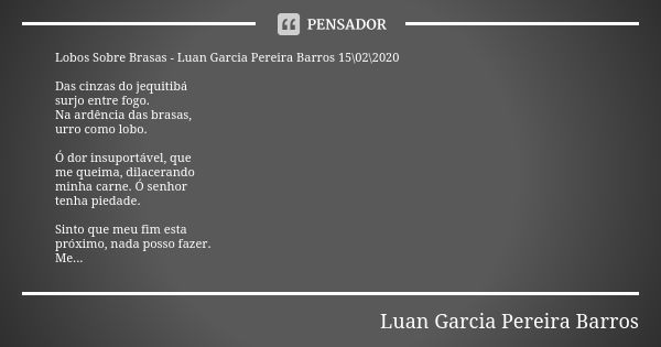 Lobos Sobre Brasas - Luan Garcia Pereira Barros 15\02\2020 Das cinzas do jequitibá surjo entre fogo. Na ardência das brasas, urro como lobo. Ó dor insuportável,... Frase de Luan Garcia Pereira Barros.