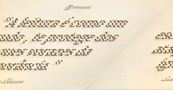 "A leitura é como um escudo , te protege dos ataques vorazes da ignorância."... Frase de Luan Gleisson.