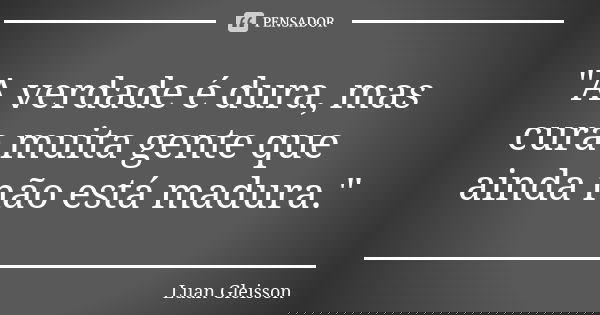 "A verdade é dura, mas cura muita gente que ainda não está madura."... Frase de Luan Gleisson.