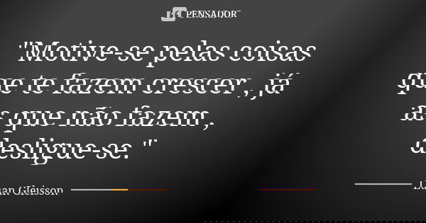 "Motive-se pelas coisas que te fazem crescer , já as que não fazem , desligue-se."... Frase de Luan Gleisson.