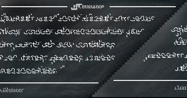 "Quando você está focado em seus objetivos, coisas desnecessárias que faziam parte do seu cotidiano, passam a se tornar, apenas, coisas desnecessárias.&quo... Frase de Luan Gleisson.