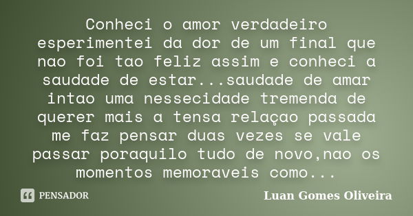 Conheci o amor verdadeiro esperimentei da dor de um final que nao foi tao feliz assim e conheci a saudade de estar...saudade de amar intao uma nessecidade treme... Frase de Luan Gomes Oliveira.