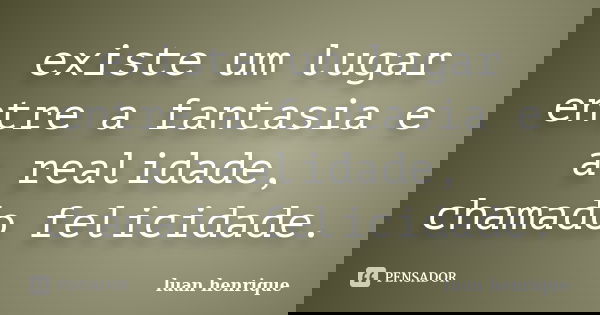 existe um lugar entre a fantasia e a realidade, chamado felicidade.... Frase de luan henrique.