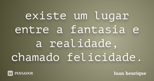 existe um lugar entre a fantasia e a realidade, chamado felicidade.... Frase de luan henrique.