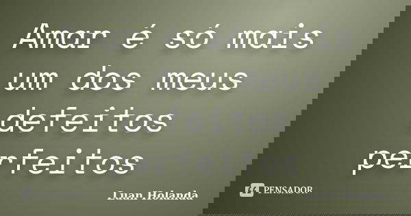 Amar é só mais um dos meus defeitos perfeitos... Frase de Luan Holanda.