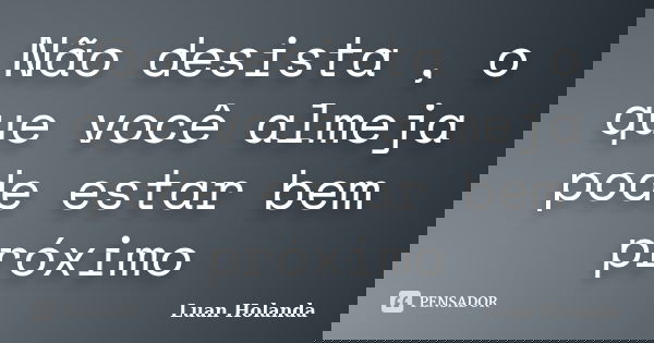 Não desista , o que você almeja pode estar bem próximo... Frase de Luan Holanda.