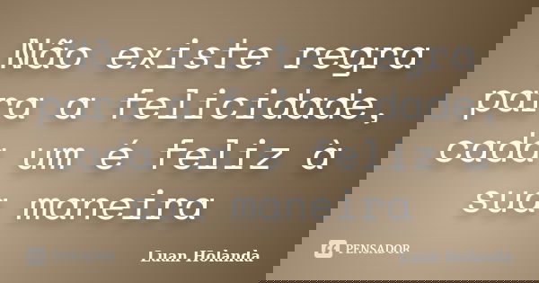 Não existe regra para a felicidade, cada um é feliz à sua maneira... Frase de Luan Holanda.