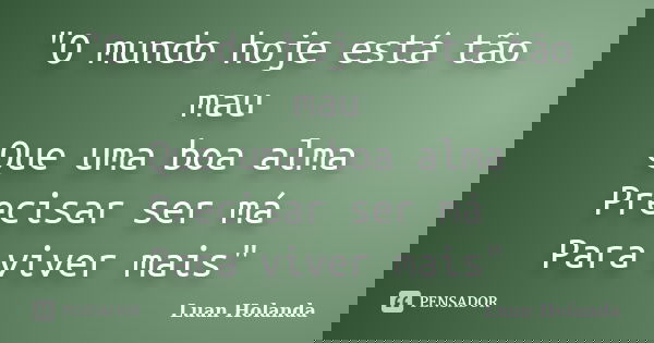 "O mundo hoje está tão mau Que uma boa alma Precisar ser má Para viver mais"... Frase de Luan Holanda.