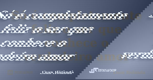 Só é completamente feliz o ser que conhece o verdadeiro amor... Frase de Luan Holanda.