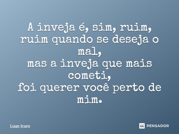 A inveja é, sim, ruim, ruim quando se deseja o mal, mas a inveja que mais cometi, foi querer você perto de mim.... Frase de Luan Icaro.