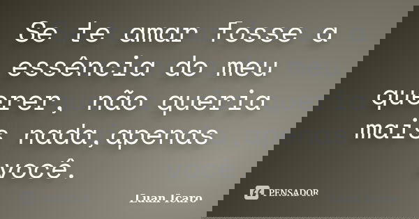 Se te amar fosse a essência do meu querer, não queria mais nada,apenas você.... Frase de Luan Icaro.
