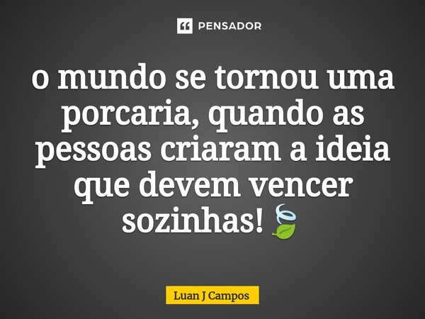 ⁠o mundo se tornou uma porcaria, quando as pessoas criaram a ideia que devem vencer sozinhas!🍃... Frase de Luan J Campos.