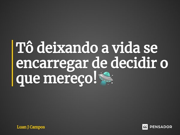 ⁠Tô deixando a vida se encarregar de decidir o que mereço!🛸... Frase de Luan J Campos.