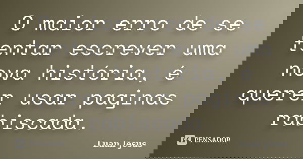 O maior erro de se tentar escrever uma nova história, é querer usar paginas rabiscada.... Frase de Luan Jesus.