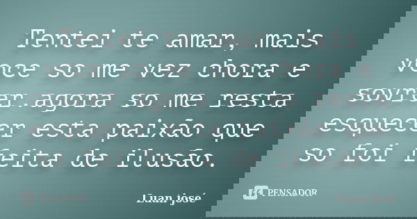 Tentei te amar, mais voce so me vez chora e sovrer.agora so me resta esquecer esta paixão que so foi feita de ilusão.... Frase de Luan josé.