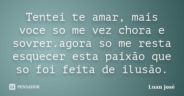 Tentei te amar, mais voce so me vez chora e sovrer.agora so me resta esquecer esta paixão que so foi feita de ilusão.... Frase de Luan josé.