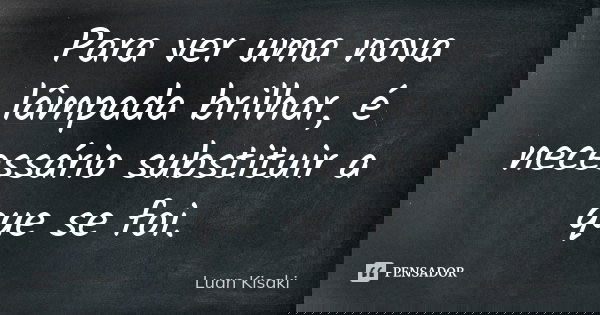 Para ver uma nova lâmpada brilhar, é necessário substituir a que se foi.... Frase de Luan Kisaki.
