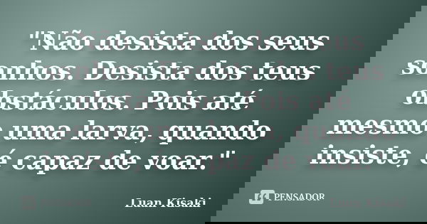 "Não desista dos seus sonhos. Desista dos teus obstáculos. Pois até mesmo uma larva, quando insiste, é capaz de voar."... Frase de Luan Kisaki.