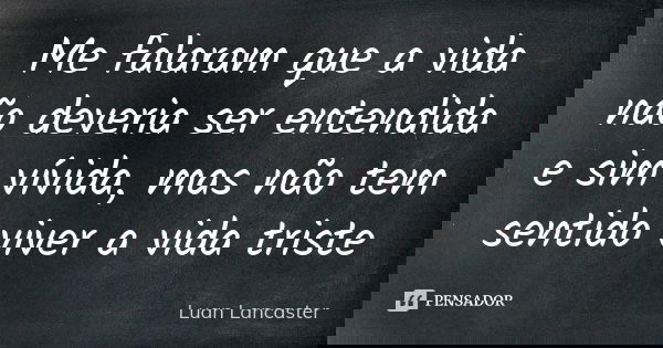 Me falaram que a vida não deveria ser entendida e sim vívida, mas não tem sentido viver a vida triste... Frase de Luan Lancaster.