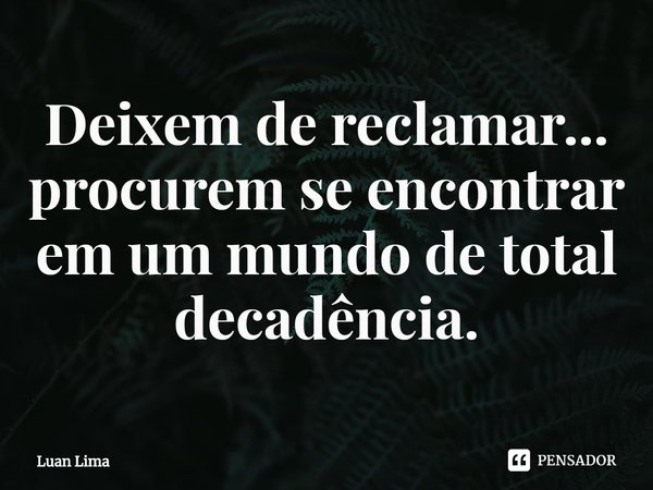 ⁠Deixem de reclamar... procurem se encontrar em um mundo de total decadência.... Frase de Luan Lima.