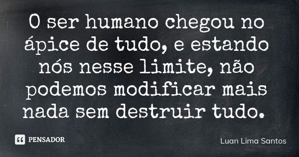 O ser humano chegou no ápice de tudo, e estando nós nesse limite, não podemos modificar mais nada sem destruir tudo.... Frase de Luan Lima Santos.