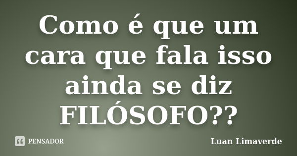 Como é que um cara que fala isso ainda se diz FILÓSOFO??... Frase de Luan Limaverde.