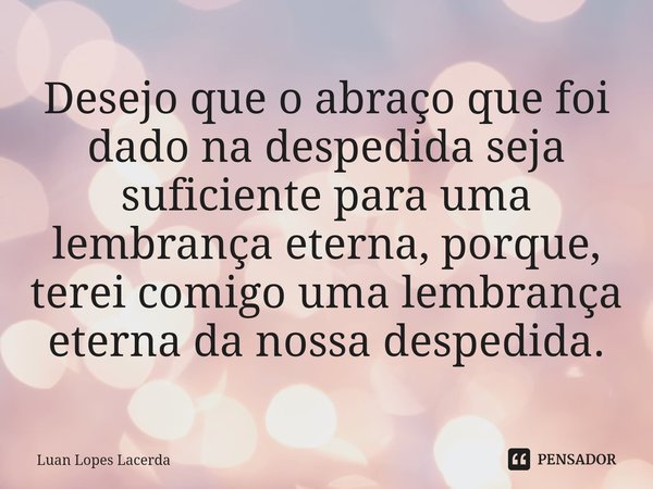 Desejo que o abraço que foi dado na despedida seja suficiente para uma lembrança eterna, porque, terei comigo uma lembrança eterna da nossa despedida.⁠... Frase de Luan Lopes Lacerda.