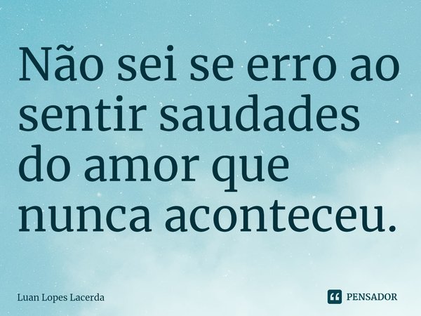 ⁠Não sei se erro ao sentir saudades do amor que nunca aconteceu.... Frase de Luan Lopes Lacerda.