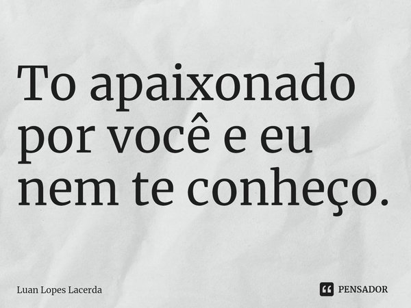 ⁠To apaixonado por você e eu nem te conheço.... Frase de Luan Lopes Lacerda.