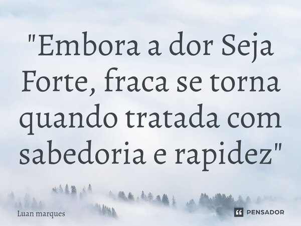 "⁠Embora a dor Seja Forte, fraca se torna quando tratada com sabedoria e rapidez"... Frase de Luan Marques.