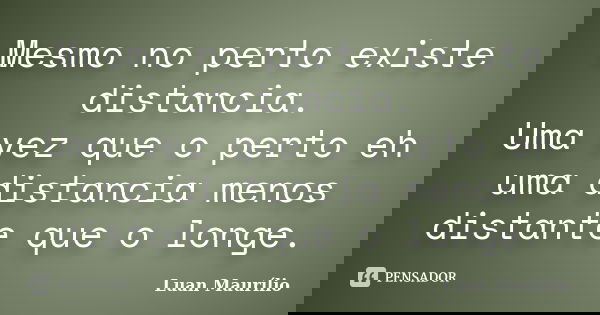Mesmo no perto existe distancia. Uma vez que o perto eh uma distancia menos distante que o longe.... Frase de Luan Maurílio.