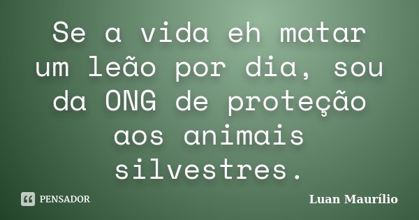 Se a vida eh matar um leão por dia, sou da ONG de proteção aos animais silvestres.... Frase de Luan Maurílio.