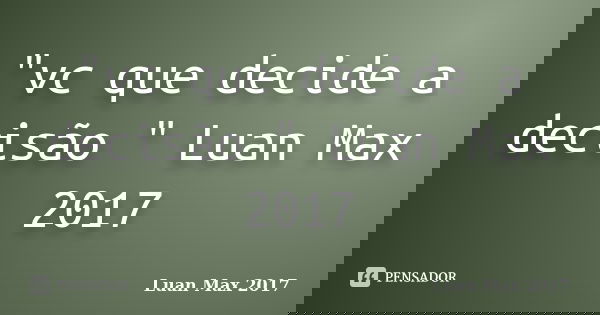 "vc que decide a decisão " Luan Max 2017... Frase de Luan Max 2017.