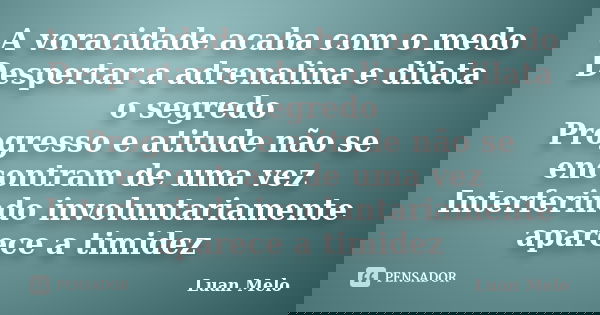 A voracidade acaba com o medo Despertar a adrenalina e dilata o segredo Progresso e atitude não se encontram de uma vez Interferindo involuntariamente aparece a... Frase de ( Luan Melo ).