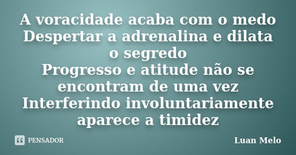 A voracidade acaba com o medo Despertar a adrenalina e dilata o segredo Progresso e atitude não se encontram de uma vez Interferindo involuntariamente aparece a... Frase de ( Luan Melo ).