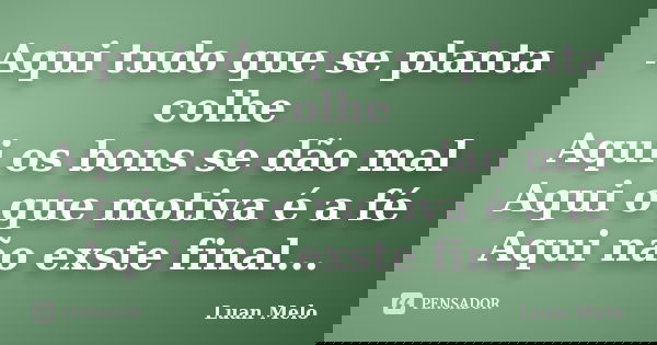 Aqui tudo que se planta colhe Aqui os bons se dão mal Aqui o que motiva é a fé Aqui não exste final...... Frase de ( Luan Melo ).
