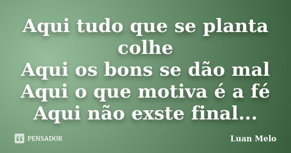 Aqui tudo que se planta colhe Aqui os bons se dão mal Aqui o que motiva é a fé Aqui não exste final...... Frase de ( Luan Melo ).