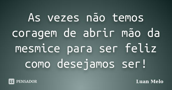 As vezes não temos coragem de abrir mão da mesmice para ser feliz como desejamos ser!... Frase de Luan Melo.