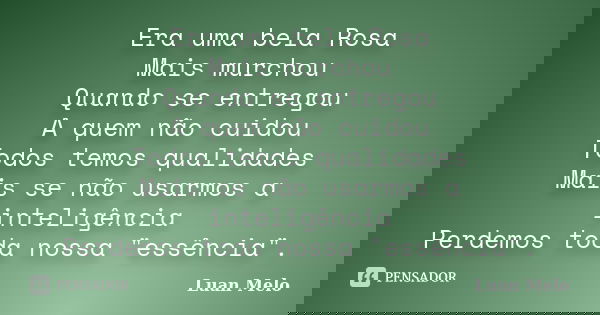 Era uma bela Rosa Mais murchou Quando se entregou A quem não cuidou Todos temos qualidades Mais se não usarmos a inteligência Perdemos toda nossa "essência... Frase de Luan Melo.