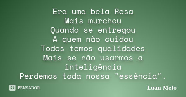 Era uma bela Rosa Mais murchou Quando se entregou A quem não cuidou Todos temos qualidades Mais se não usarmos a inteligência Perdemos toda nossa "essência... Frase de Luan Melo.