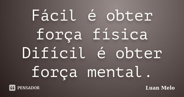 Fácil é obter força física Difícil é obter força mental.... Frase de ( Luan Melo ).