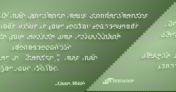 Já não aprimoro meus conhecimentos Já não vivo o que estou escrevendo Certo que existe uma rivalidade desnecessária Deseja ser o "centro", mas não cor... Frase de ( Luan Melo ).