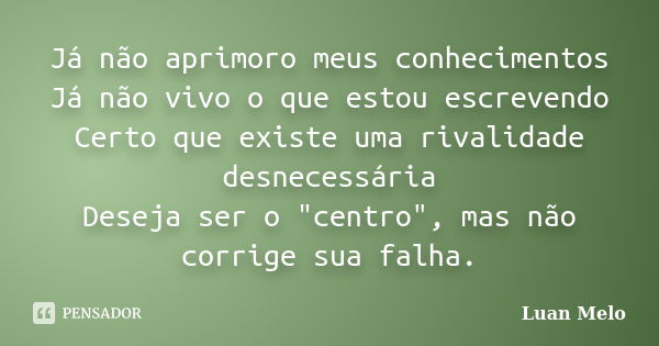 Já não aprimoro meus conhecimentos Já não vivo o que estou escrevendo Certo que existe uma rivalidade desnecessária Deseja ser o "centro", mas não cor... Frase de ( Luan Melo ).