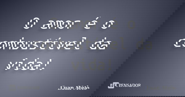 O amor é o combustível da vida!... Frase de ( Luan Melo ).
