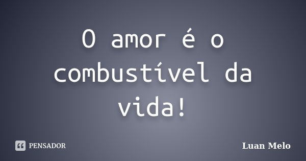 O amor é o combustível da vida!... Frase de ( Luan Melo ).