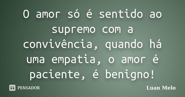 O amor só é sentido ao supremo com a convivência, quando há uma empatia, o amor é paciente, é benigno!... Frase de ( Luan Melo ).