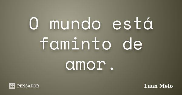 O mundo está faminto de amor.... Frase de ( Luan Melo ).