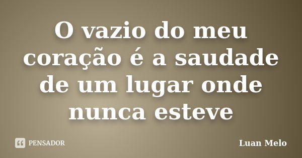 O vazio do meu coração é a saudade de um lugar onde nunca esteve... Frase de ( Luan Melo ).