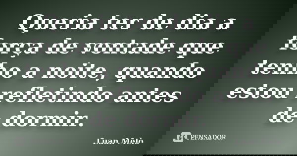 Queria ter de dia a força de vontade que tenho a noite, quando estou refletindo antes de dormir.... Frase de ( Luan Melo ).