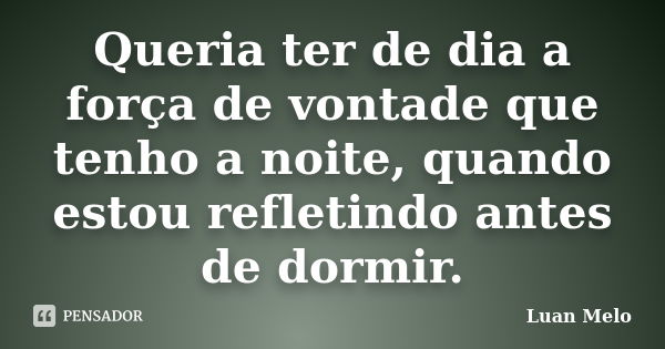 Queria ter de dia a força de vontade que tenho a noite, quando estou refletindo antes de dormir.... Frase de ( Luan Melo ).